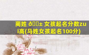 蔺姓 🐱 女孩起名分数zui
高(马姓女孩起名100分)